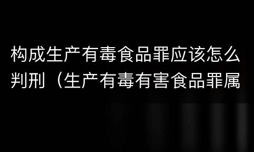 构成生产有毒食品罪应该怎么判刑（生产有毒有害食品罪属于什么犯罪类型）