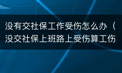 没有交社保工作受伤怎么办（没交社保上班路上受伤算工伤么）