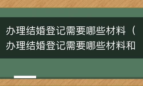 办理结婚登记需要哪些材料（办理结婚登记需要哪些材料和证件）