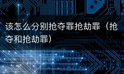 该怎么分别抢夺罪抢劫罪（抢夺和抢劫罪）