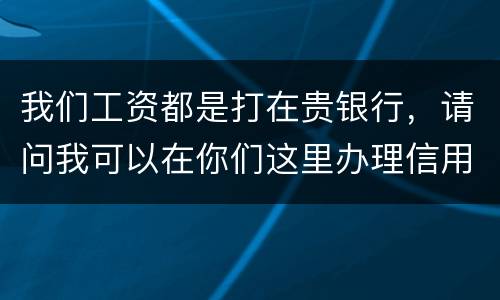 我们工资都是打在贵银行，请问我可以在你们这里办理信用卡吗