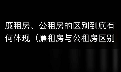 廉租房、公租房的区别到底有何体现（廉租房与公租房区别）