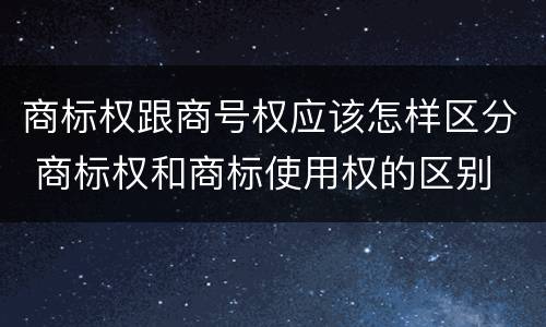 商标权跟商号权应该怎样区分 商标权和商标使用权的区别
