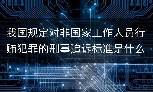 我国规定对非国家工作人员行贿犯罪的刑事追诉标准是什么