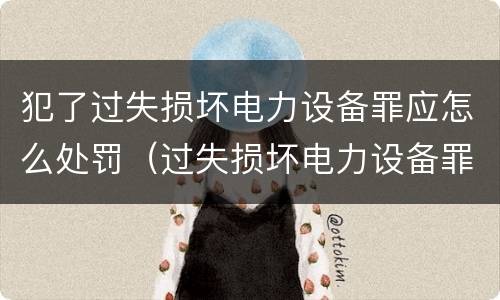 犯了过失损坏电力设备罪应怎么处罚（过失损坏电力设备罪立案标准）