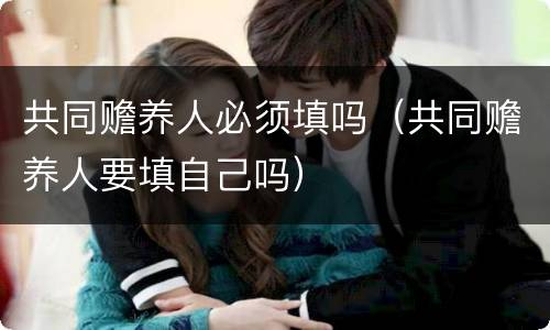 共同赡养人必须填吗（共同赡养人要填自己吗）