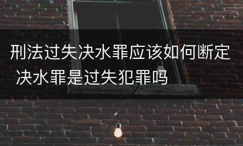刑法过失决水罪应该如何断定 决水罪是过失犯罪吗