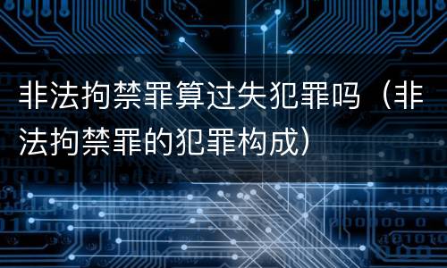 非法拘禁罪算过失犯罪吗（非法拘禁罪的犯罪构成）