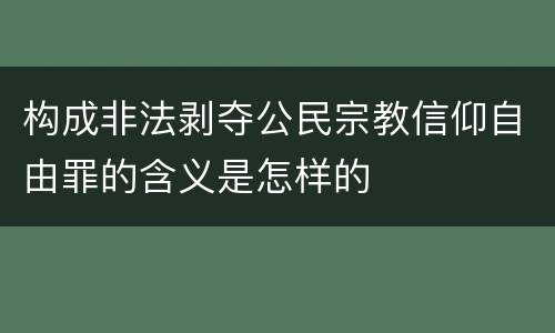 构成非法剥夺公民宗教信仰自由罪的含义是怎样的