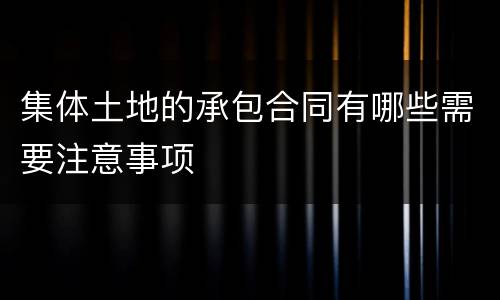集体土地的承包合同有哪些需要注意事项