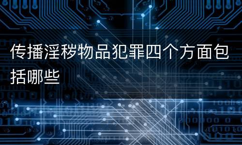 传播淫秽物品犯罪四个方面包括哪些