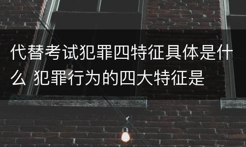 代替考试犯罪四特征具体是什么 犯罪行为的四大特征是