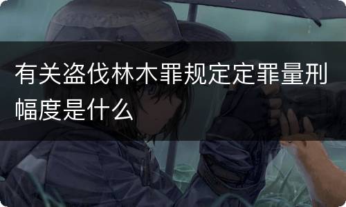 有关盗伐林木罪规定定罪量刑幅度是什么