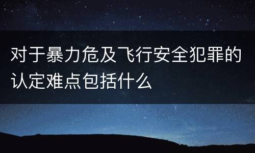 对于暴力危及飞行安全犯罪的认定难点包括什么