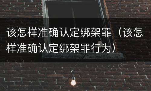 该怎样准确认定绑架罪（该怎样准确认定绑架罪行为）