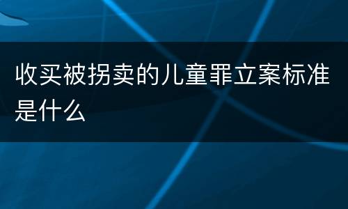 收买被拐卖的儿童罪立案标准是什么