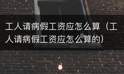 工人请病假工资应怎么算（工人请病假工资应怎么算的）