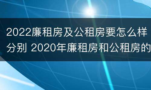 2022廉租房及公租房要怎么样分别 2020年廉租房和公租房的区别
