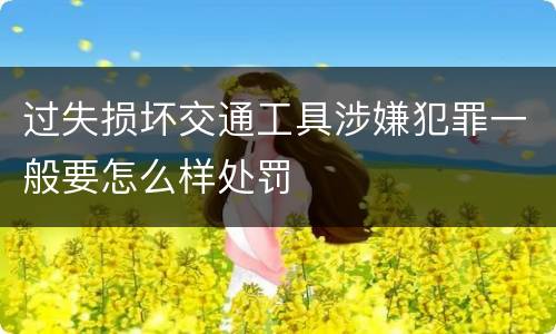 过失损坏交通工具涉嫌犯罪一般要怎么样处罚