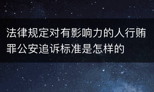 法律规定对有影响力的人行贿罪公安追诉标准是怎样的