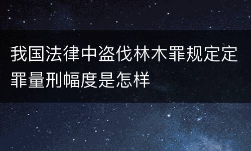 我国法律中盗伐林木罪规定定罪量刑幅度是怎样