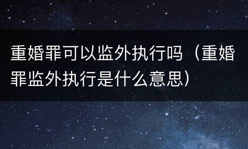 重婚罪可以监外执行吗（重婚罪监外执行是什么意思）