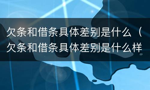 欠条和借条具体差别是什么（欠条和借条具体差别是什么样的）