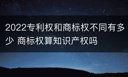 2022专利权和商标权不同有多少 商标权算知识产权吗