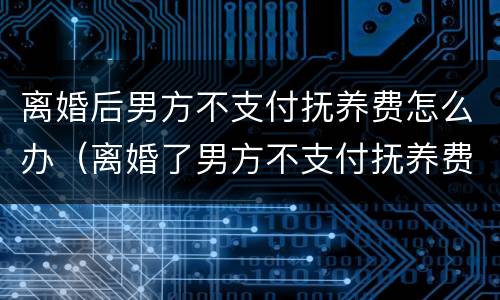 离婚后男方不支付抚养费怎么办（离婚了男方不支付抚养费怎么办）