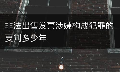 非法出售发票涉嫌构成犯罪的要判多少年