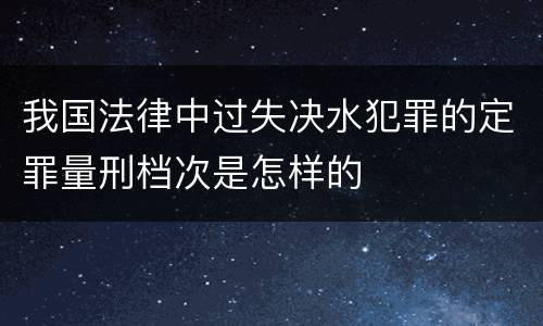 我国法律中过失决水犯罪的定罪量刑档次是怎样的