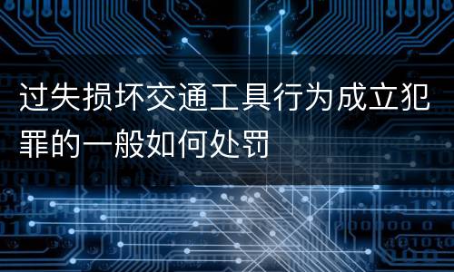 过失损坏交通工具行为成立犯罪的一般如何处罚