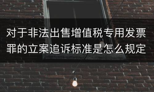 对于非法出售增值税专用发票罪的立案追诉标准是怎么规定