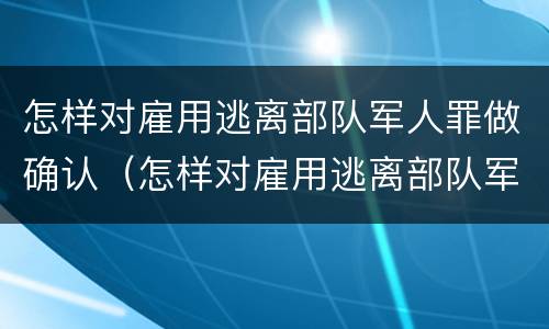 怎样对雇用逃离部队军人罪做确认（怎样对雇用逃离部队军人罪做确认申请）