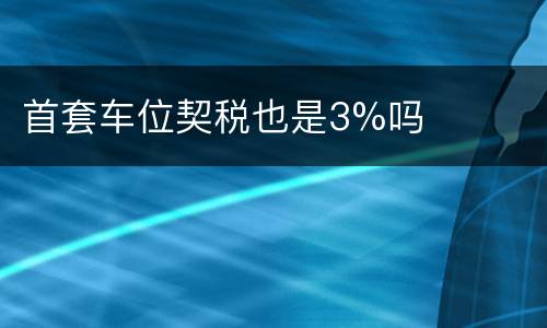首套车位契税也是3%吗