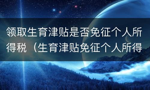 领取生育津贴是否免征个人所得税（生育津贴免征个人所得税在哪里申请）