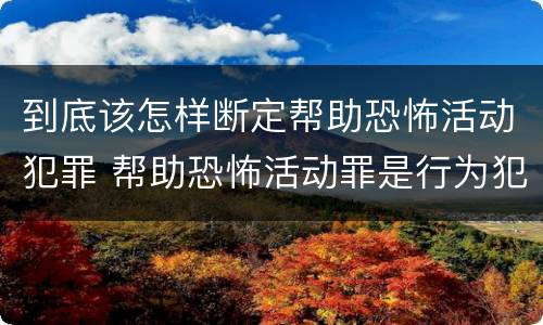 到底该怎样断定帮助恐怖活动犯罪 帮助恐怖活动罪是行为犯吗