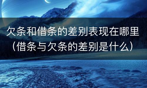 欠条和借条的差别表现在哪里（借条与欠条的差别是什么）