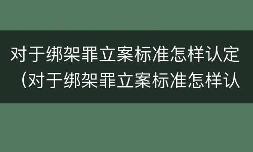 对于绑架罪立案标准怎样认定（对于绑架罪立案标准怎样认定的）