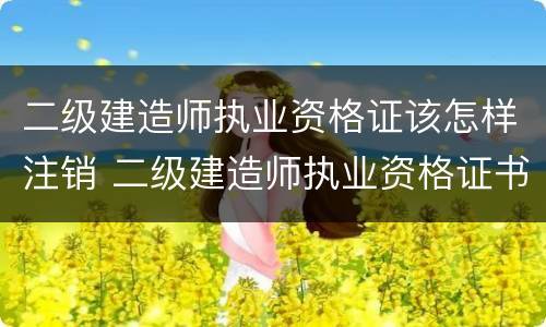 二级建造师执业资格证该怎样注销 二级建造师执业资格证书怎么注销