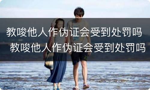 教唆他人作伪证会受到处罚吗 教唆他人作伪证会受到处罚吗