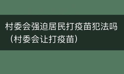 村委会强迫居民打疫苗犯法吗（村委会让打疫苗）