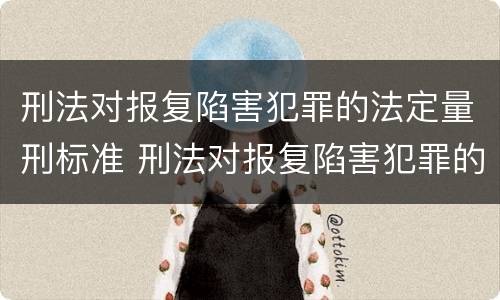 刑法对报复陷害犯罪的法定量刑标准 刑法对报复陷害犯罪的法定量刑标准是