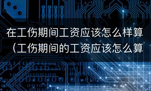 在工伤期间工资应该怎么样算（工伤期间的工资应该怎么算）