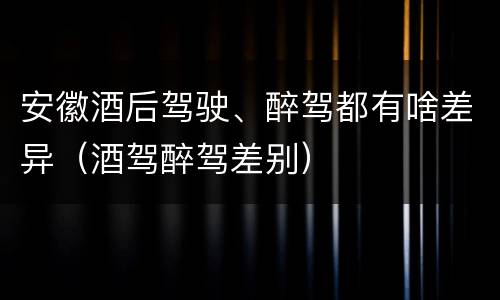 安徽酒后驾驶、醉驾都有啥差异（酒驾醉驾差别）