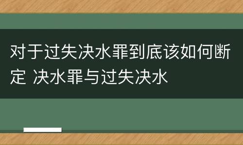 对于过失决水罪到底该如何断定 决水罪与过失决水