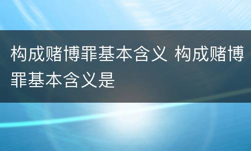 构成赌博罪基本含义 构成赌博罪基本含义是