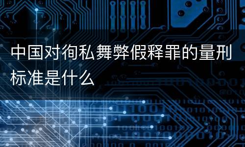 中国对徇私舞弊假释罪的量刑标准是什么