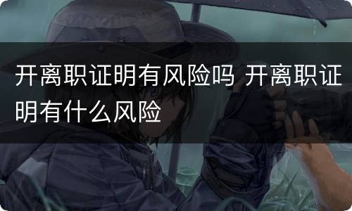 开离职证明有风险吗 开离职证明有什么风险