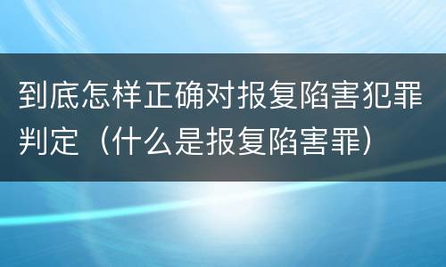 到底怎样正确对报复陷害犯罪判定（什么是报复陷害罪）